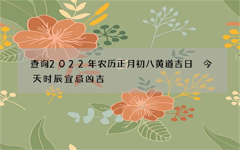 查询2022年农历正月初八黄道吉日 今天时辰宜忌凶吉